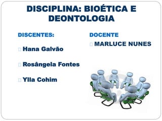 DISCIPLINA: BIOÉTICA E
DEONTOLOGIA
DISCENTES: DOCENTE
Hana Galvão
Rosângela Fontes
Ylla Cohim
MARLUCE NUNES
 