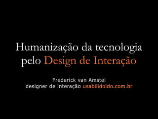 Humanização da tecnologia
 pelo Design de Interação
            Frederick van Amstel
  designer de interação usabilidoido.com.br
 