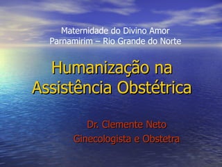 Humanização na Assistência Obstétrica Dr. Clemente Neto Ginecologista e Obstetra Maternidade do Divino Amor Parnamirim – Rio Grande do Norte 