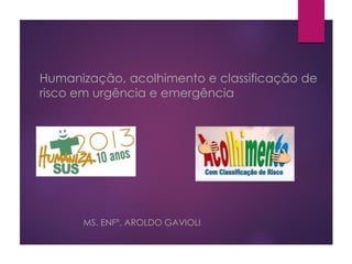 Humanização, acolhimento e classificação de
risco em urgência e emergência
MS. ENFº. AROLDO GAVIOLI
 