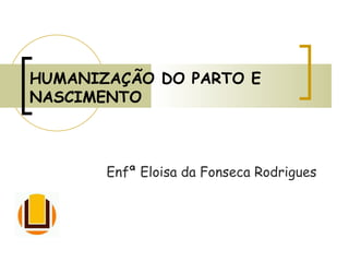 HUMANIZAÇÃO DO PARTO E NASCIMENTO Enfª Eloisa da Fonseca Rodrigues 
