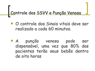 Controle dos SSVV e Punção Venosa O controle dos Sinais vitais deve ser realizado a cada 60 minutos. A punção venosa pode ser dispensável, uma vez que 80% das pacientes terão seus bebês dentro de oito horas 
