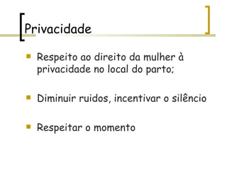 Privacidade Respeito ao direito da mulher à privacidade no local do parto; Diminuir ruidos, incentivar o silêncio Respeitar o momento  