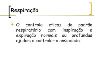 Respiração  O controle eficaz do padrão respiratório com inspiração e expiração normais ou profundas ajudam a controlar a ansiedade.  