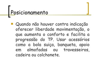 Posicionamento Quando não houver contra indicação  oferecer liberdade movimentação, o que aumenta o conforto e facilita a progressão do TP. Usar acessórios como a bola suiça, banqueta, apoio em almofadas ou travesseiros, cadeira ou colchonete. 