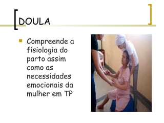 DOULA Compreende a fisiologia do parto assim como as necessidades emocionais da mulher em TP 