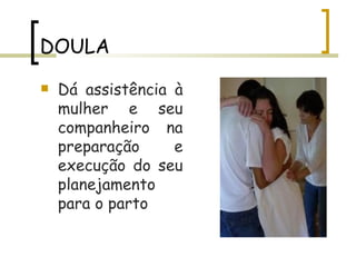DOULA Dá assistência à mulher e seu companheiro na preparação e execução do seu planejamento para o parto 