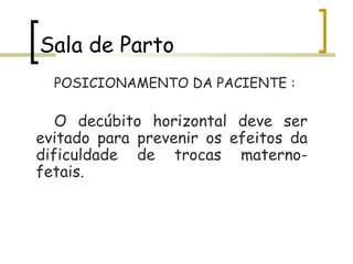 Sala de Parto POSICIONAMENTO DA PACIENTE : O decúbito horizontal deve ser evitado para prevenir os efeitos da dificuldade de trocas materno-fetais.  