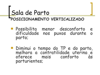 Sala de Parto POSICIONAMENTO VERTICALIZADO Possibilita menor desconforto e dificuldade nos puxos durante o parto; Diminui o tempo do TP e do parto, melhora a contratilidade uterina e oferece mais conforto às parturientes; 
