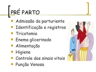 PRÉ PARTO Admissão da parturiente Identificação e registros Tricotomia Enema glicerinado Alimentação Higiene  Controle dos sinais vitais Punção Venosa 