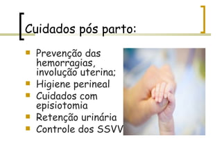Cuidados pós parto: Prevenção das hemorragias, involução uterina; Higiene perineal Cuidados com episiotomia Retenção urinária Controle dos SSVV 