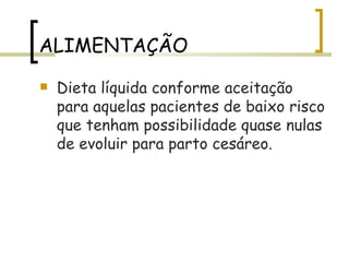 ALIMENTAÇÃO Dieta líquida conforme aceitação para aquelas pacientes de baixo risco que tenham possibilidade quase nulas de evoluir para parto cesáreo. 