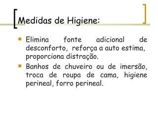 Medidas de Higiene: Elimina fonte adicional de desconforto,  reforça a auto estima,  proporciona distração. Banhos de chuveiro ou de imersão, troca de roupa de cama, higiene perineal, forro perineal.  