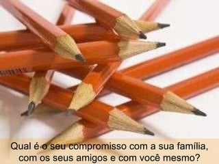 Qual é o seu compromisso com a sua família, com os seus amigos e com você mesmo? 