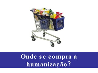 Onde se compra a humanização? 