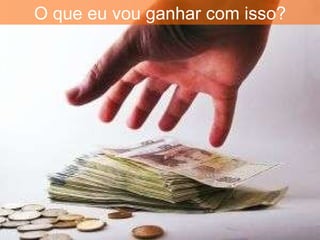 O que eu vou ganhar com isso? 