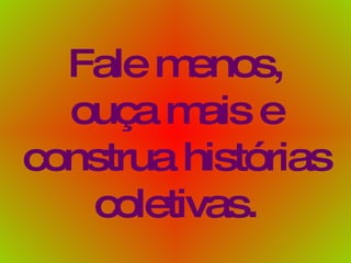 Fale menos, ouça mais e construa histórias coletivas. 