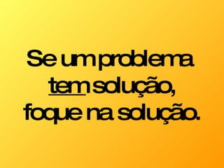 Se um problema  tem  solução, foque na solução. 
