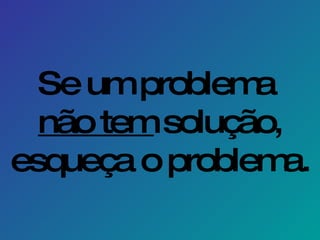 Se um problema  não tem  solução, esqueça o problema. 