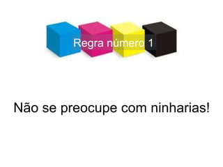 Regra número 1 Não se preocupe com ninharias! 