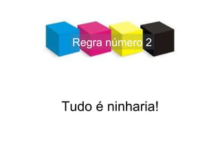 Regra número 2 Tudo é ninharia! 