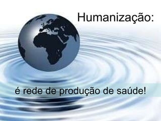 Humanização: é rede de produção de saúde! 