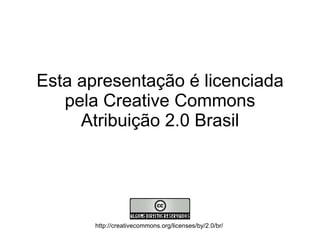 Esta apresentação é licenciada pela Creative Commons Atribuição 2.0 Brasil http://creativecommons.org/licenses/by/2.0/br/ 