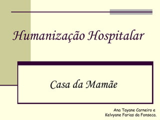 Humanização Hospitalar
Casa da Mamãe
Ana Tayane Carneiro e
Kelvyane Farias da Fonseca.
 