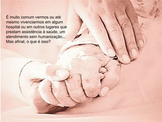 É muito comum vermos ou até
mesmo vivenciarmos em algum
hospital ou em outros lugares que
prestam assistência à saúde, um
atendimento sem humanização...
Mas afinal, o que é isso?
 