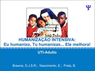 HUMANIZAÇÃO INTENSIVA: Eu humanizo, Tu humanizas... Ele melhora!   UTI-Adulto   Brawne, D.J.S.R.;  Nascimento, E.;  Prata, B. 