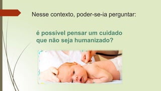 Nesse contexto, poder-se-ia perguntar:
é possível pensar um cuidado
que não seja humanizado?
 
