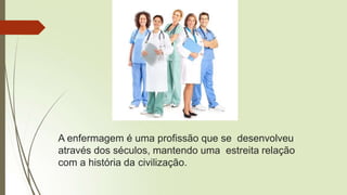 A enfermagem é uma profissão que se desenvolveu
através dos séculos, mantendo uma estreita relação
com a história da civilização.
 