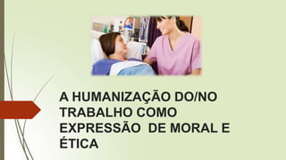 A HUMANIZAÇÃO DO/NO
TRABALHO COMO
EXPRESSÃO DE MORAL E
ÉTICA
 