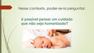 Nesse contexto, poder-se-ia perguntar:
é possível pensar um cuidado
que não seja humanizado?
 