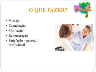 O QUE FAZER?
 Vocação
 Capacitação
 Motivação
 Remuneração
 Satisfação – pessoal /
profissional
 
