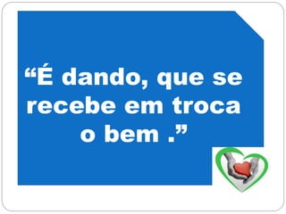 “É dando, que se
recebe em troca
o bem .”
 