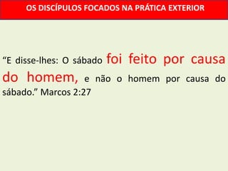 OS DISCÍPULOS FOCADOS NA PRÁTICA EXTERIOR




“E disse-lhes: O sábado   foi feito por causa
do homem,          e não o homem por causa do
sábado.” Marcos 2:27
 