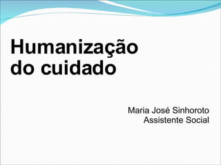 Humanização  do cuidado Maria José Sinhoroto Assistente Social 
