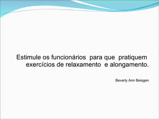 Estimule os funcionários  para que  pratiquem  exercícios de relaxamento  e alongamento. Beverly Ann Beisgen 