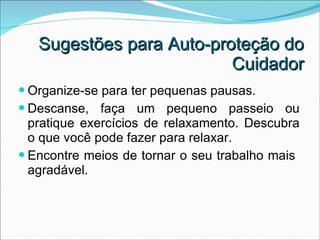 Sugestões para Auto-proteção do Cuidador Organize-se para ter pequenas pausas. Descanse, faça um pequeno passeio ou pratique exercícios de relaxamento. Descubra o que você pode fazer para relaxar. Encontre meios de tornar o seu trabalho mais  agradável. 