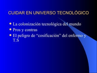 CUIDAR EN UNIVERSO TECNOLÓGICO La colonización tecnológica del mundo Pros y contras El peligro de “cosificación” del enfermo y T.S 