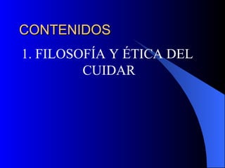 CONTENIDOS 1. FILOSOFÍA Y ÉTICA DEL  CUIDAR 