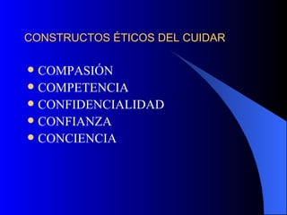 CONSTRUCTOS ÉTICOS DEL CUIDAR COMPASIÓN COMPETENCIA CONFIDENCIALIDAD CONFIANZA CONCIENCIA 