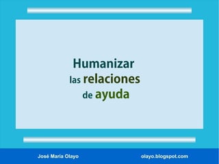 Humanizar
las relaciones
de ayuda

José María Olayo

olayo.blogspot.com

 