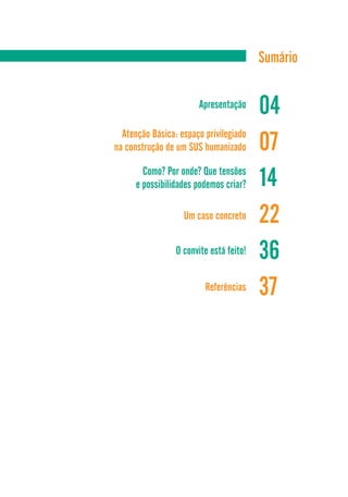 Sumário
Apresentação
04
07Atenção Básica: espaço privilegiado
na construção de um SUS humanizado
22Um caso concreto
36O convite está feito!
37Referências
Como? Por onde? Que tensões
e possibilidades podemos criar? 14
 
