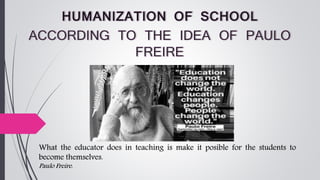 What the educator does in teaching is make it posible for the students to
become themselves.
Paulo Freire.
 