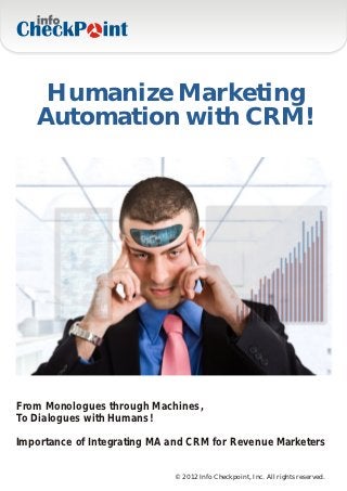 Humanize Marketing
   Automation with CRM!




From Monologues through Machines,
To Dialogues with Humans!

Importance of Integrating MA and CRM for Revenue Marketers


                             © 2012 Info Checkpoint, Inc. All rights reserved.
 