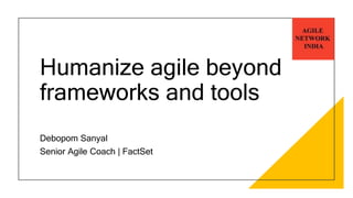 Humanize agile beyond
frameworks and tools
Debopom Sanyal
Senior Agile Coach | FactSet
 
