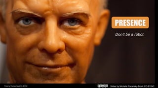 Don’t be a robot.
PRESENCE
Photo by Thomas Hawk CC-BY-NC Slides by Michelle Pacansky-Brock CC-BY-NC
 