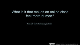 What is it that makes an online class
feel more human?
Slides by Michelle Pacansky-Brock CC-BY-NC
Take note of the themes as you listen.
 
